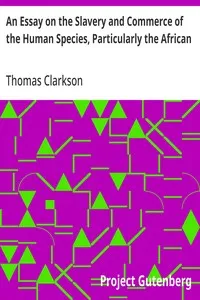 An Essay on the Slavery and Commerce of the Human Species, Particularly the African: Translated from a Latin Dissertation, Which Was Honoured with the First Prize in the University of Cambridge, for the Year 1785, with Additions — Thomas Clarkson cover