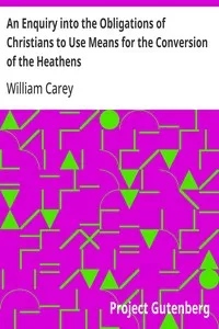 An Enquiry into the Obligations of Christians to Use Means for the Conversion of the Heathens: In Which the Religious State of the Different Nations of the World, the Success of Former Undertakings, and the Practicability of Further Undertakings, Are — William Carey cover