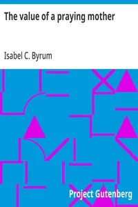 The value of a praying mother — Isabel C. (Isabel Coston) Byrum cover