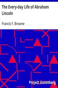 The Every-day Life of Abraham Lincoln: A Narrative And Descriptive Biography With Pen-Pictures And Personal; Recollections By Those Who Knew Him — Francis F. (Francis Fisher) Browne cover