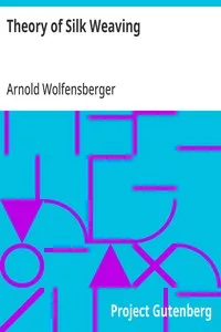 Theory of Silk Weaving: A Treatise on the Construction and Application of Weaves, and the Decomposition and Calculation of Broad and Narrow, Plain, Novelty and Jacquard Silk Fabrics — Arnold Wolfensberger cover