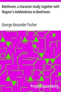 Beethoven, a character study; together with Wagner's indebtedness to Beethoven — George Alexander Fischer cover