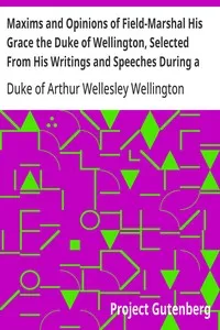 Maxims and Opinions of Field-Marshal His Grace the Duke of Wellington, Selected From His Writings and Speeches During a Public Life of More Than Half a Century — Arthur Wellesley, Duke of Wellington cover