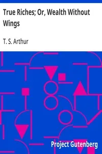 True Riches; Or, Wealth Without Wings — T. S. (Timothy Shay) Arthur cover