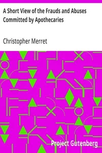 A Short View of the Frauds and Abuses Committed by Apothecaries: As well in Relation to Patients, as Physicians: And Of the; only Remedy thereof by Physicians making their own; Medicines. — Christopher Merret cover