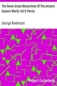 The Seven Great Monarchies Of The Ancient Eastern World, Vol 5: Persia: The History, Geography, And Antiquities Of Chaldaea, Assyria, Babylon, Media, Persia, Parthia, And Sassanian or New Persian Empire; With Maps and Illustrations. — George Rawlinson cover