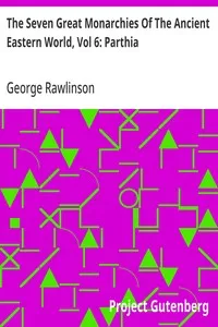 The Seven Great Monarchies Of The Ancient Eastern World, Vol 6: Parthia: The History, Geography, And Antiquities Of Chaldaea, Assyria, Babylon, Media, Persia, Parthia, And Sassanian or New Persian Empire; With Maps and Illustrations. — George Rawlinson cover