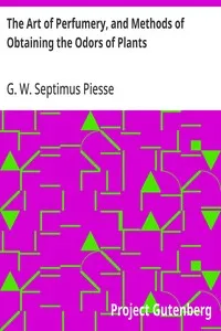The Art of Perfumery, and Methods of Obtaining the Odors of Plants: With Instructions for the Manufacture of Perfumes for the Handkerchief, Scented Powders, Odorous Vinegars, Dentifrices, Pomatums, Cosmetics, Perfumed Soap, Etc., to which is Added an — G. W. Septimus (George William Septimus) Piesse cover