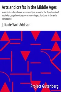 Arts and crafts in the Middle Ages : $b a description of mediaeval workmanship in several of the departments of applied art, together with some account of special artisans in the early Renaissance — Julia de Wolf Addison cover
