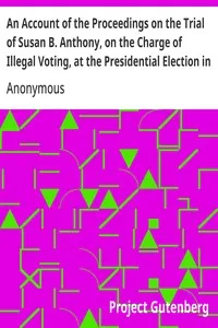 An Account of the Proceedings on the Trial of Susan B. Anthony, on the Charge of Illegal Voting, at the Presidential Election in Nov., 1872, and on the Trial of Beverly W. Jones, Edwin T. Marsh, and William B. Hall, the Inspectors of Election by Whom — Anonymous cover