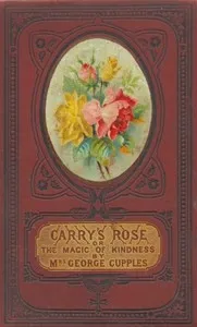 Carry's Rose; or, the Magic of Kindness. A Tale for the Young — George, Mrs. Cupples cover