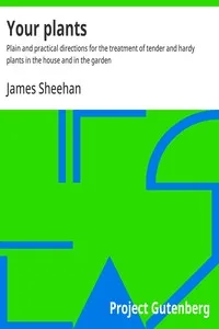 Your plants : $b Plain and practical directions for the treatment of tender and hardy plants in the house and in the garden — James Sheehan cover