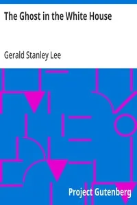 The Ghost in the White House: Some suggestions as to how a hundred million people (who are supposed in a vague, helpless way to haunt the white house) can make themselves felt with a president, how they can back him up, express themselves to him, be — Gerald Stanley Lee cover