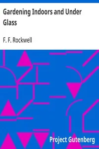 Gardening Indoors and Under Glass: A Practical Guide to the Planting, Care and Propagation of House Plants, and to the Construction and Management of Hotbed, Coldframe and Small Greenhouse — F. F. (Frederick Frye) Rockwell cover