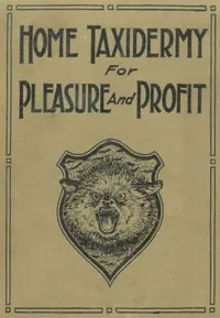 Home Taxidermy for Pleasure and Profit: A Guide for Those Who Wish to Prepare and Mount Animals, Birds, Fish, Reptiles, etc., for Home, Den, or Office Decoration — Albert Burton Farnham cover