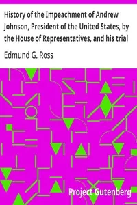 History of the Impeachment of Andrew Johnson, President of the United States, by the House of Representatives, and his trial by the Senate for high crimes and misdemeanors in office, 1868 — Edmund G. (Edmund Gibson) Ross cover