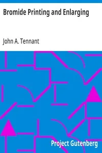 Bromide Printing and Enlarging: A Practical Guide to the Making of Bromide Prints by Contact and Bromide Enlarging by Daylight and Artificial Light, With the Toning of Bromide Prints and Enlargements — John A. Tennant cover