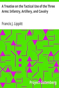 A Treatise on the Tactical Use of the Three Arms: Infantry, Artillery, and Cavalry — Francis J. (Francis James) Lippitt cover