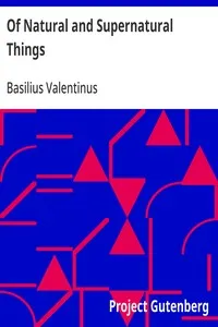 Of Natural and Supernatural Things: Also of the first Tincture, Root, and Spirit of Metals and Minerals, how the same are Conceived, Generated, Brought forth, Changed, and Augmented. — Basilius Valentinus cover