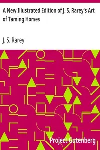 A New Illustrated Edition of J. S. Rarey's Art of Taming Horses: With the Substance of the Lectures at the Round House, and Additional Chapters on Horsemanship and Hunting, for the Young and Timid cover