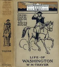 From Farm House to the White House: The life of George Washington, his boyhood, youth, manhood, public and private life and services cover