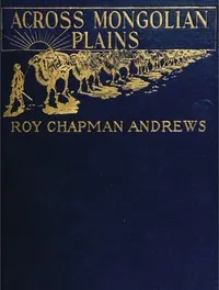 Across Mongolian Plains: A Naturalist's Account of China's 'Great Northwest' — Roy Chapman Andrews cover
