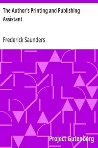The Author's Printing and Publishing Assistant: Comprising Explanations of the Process of Printing; Preparation and Calculation of Manuscripts; Choice of Paper, Type, Binding, Illustrations, Publishing, Advertising, &c.; with an Exemplification and D — Frederick Saunders cover