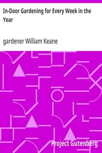In-Door Gardening for Every Week in the Year: Showing the Most Successful Treatment for all Plants Cultivated in the Greenhouse, Conservatory, Stove, Pit, Orchid, and Forcing-house — William, gardener Keane cover