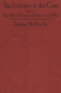 The Evidence in the Case: A Discussion of the Moral Responsibility for the War of 1914, as Disclosed by the Diplomatic Records of England, Germany, Russia — James M. (James Montgomery) Beck cover