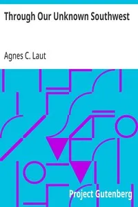 Through Our Unknown Southwest: The Wonderland of the United States—Little Known and Unappreciated—The Home of the Cliff Dweller and the Hopi, the Forest Ranger and the Navajo,—The Lure of the Painted Desert — Agnes C. Laut cover