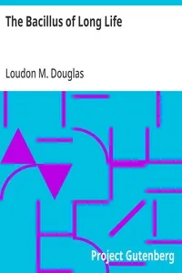 The Bacillus of Long Life: A Manual of the Preparation and Souring of Milk for Dietary Purposes, Together with an Historical Account of the Use of Fermented Milks, from the Earliest Times to the Present Day, and Their Wonderful Effect in the Prolongi — Loudon M. Douglas cover
