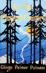 In the Oregon Country: Out-Doors in Oregon, Washington, and California Together with some Legendary Lore, and Glimpses of the Modern West in the Making — George Palmer Putnam cover