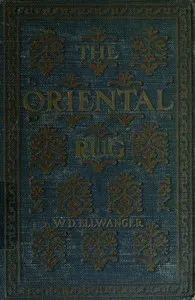 The Oriental Rug: A Monograph on Eastern Rugs and Carpets, Saddle-Bags, Mats & Pillows, with a Consideration of Kinds and Classes, Types, Borders, Figures, Dyes, Symbols, etc. Together with Some Practical Advice to Collectors. — William De Lancey Ellwanger cover
