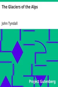 The Glaciers of the Alps: Being a narrative of excursions and ascents, an account of the origin and phenomena of glaciers and an exposition of the physical principles to which they are related — John Tyndall cover