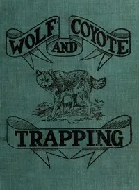 Wolf and Coyote Trapping: An Up-to-Date Wolf Hunter's Guide: Giving the Most Successful Methods of Experienced "Wolfers" for Hunting and Trapping These Animals, Also Gives Their Habits in Detail. — A. R. (Arthur Robert) Harding cover