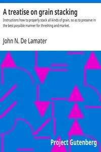 A treatise on grain stacking: Instructions how to properly stack all kinds of grain, so as to preserve in the best possible manner for threshing and market. — John N. De Lamater cover
