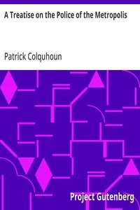 A Treatise on the Police of the Metropolis: Containing a Detail of the Various Crimes and Misdemeanors by which Public and Private Property and Security are, at Present, Injured and Endangered: and Suggesting Remedies for their Prevention — Patrick Colquhoun cover