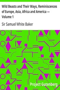 Wild Beasts and Their Ways, Reminiscences of Europe, Asia, Africa and America — Volume 1 — Samuel White, Sir Baker cover