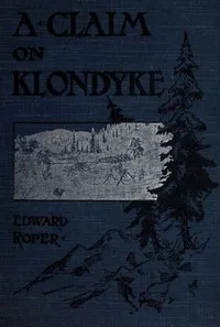 A Claim on Klondyke: A Romance of the Arctic El Dorado — Edward Roper cover