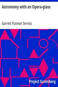 Astronomy with an Opera-glass: A Popular Introduction to the Study of the Starry Heavens with the Simplest of Optical Instruments — Garrett Putman Serviss cover