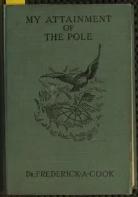 My attainment of the Pole : $b being the record of the expedition that first reached the boreal center, 1907-1909. With the final summary of the polar controversy — Frederick Albert Cook cover