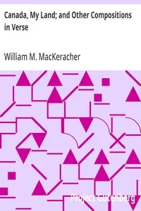 Canada, My Land; and Other Compositions in Verse — William M. (William Mackay) MacKeracher cover