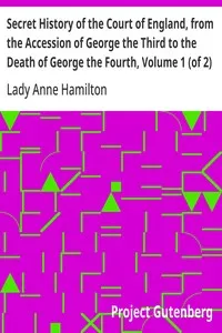 Secret History of the Court of England, from the Accession of George the Third to the Death of George the Fourth, Volume 1 (of 2): Including, Among Other Important Matters, Full Particulars of the Mysterious Death of the Princess Charlotte — Anne, Lady Hamilton cover