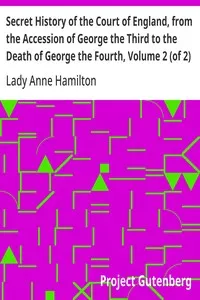 Secret History of the Court of England, from the Accession of George the Third to the Death of George the Fourth, Volume 2 (of 2): Including, Among Other Important Matters, Full Particulars of the Mysterious Death of the Princess Charlotte — Anne, Lady Hamilton cover