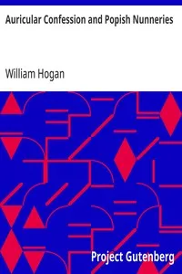 Auricular Confession and Popish Nunneries: Volumes I. and II., Complete — William Hogan cover