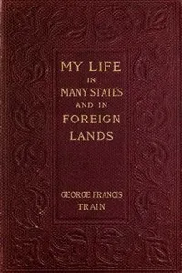 My Life in Many States and in Foreign Lands, Dictated in My Seventy-Fourth Year — George Francis Train cover