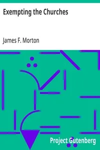 Exempting the Churches: An Argument for the Abolition of This Unjust and Unconstitutional Practice — James F. (James Ferdinand) Morton cover
