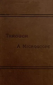 Through a Microscope: Something of the Science, Together with many Curious Observations Indoor and Out and Directions for a Home-made Microscope. — Samuel Wells cover
