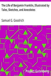 The Life of Benjamin Franklin, Illustrated by Tales, Sketches, and Anecdotes — Samuel G. (Samuel Griswold) Goodrich cover