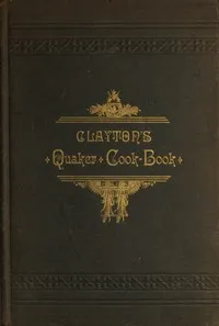 Clayton's Quaker Cook-Book: Being a Practical Treatise on the Culinary Art Adapted to the Tastes and Wants of All Classes — H. J. Clayton cover